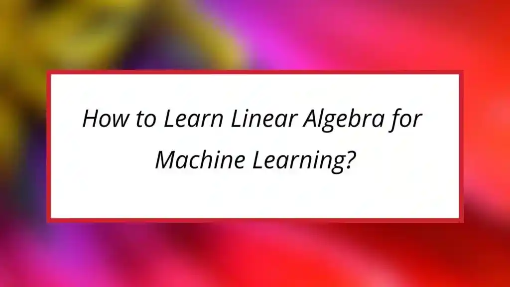How to Learn Linear Algebra for Machine Learning?